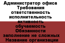 Администратор офиса  Требования: ответственность‚ исполнительность‚ активность‚ обучаемость  Обязанности: заполнение не сложных › Название организации ­ Компания-работодатель › Отрасль предприятия ­ Другое › Минимальный оклад ­ 25 000 - Все города Работа » Вакансии   . Мордовия респ.